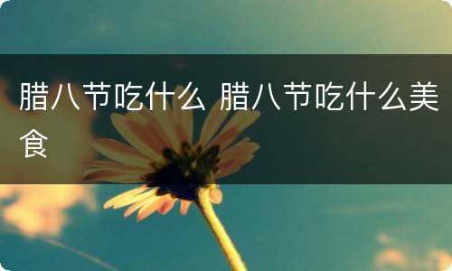 腊八节吃什么 腊八节吃什么美食
