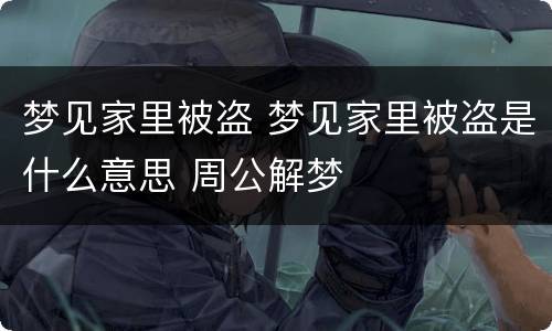 梦见家里被盗 梦见家里被盗是什么意思 周公解梦