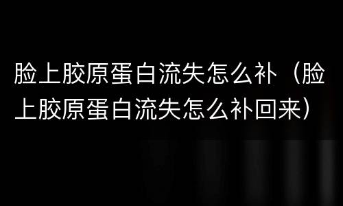 脸上胶原蛋白流失怎么补（脸上胶原蛋白流失怎么补回来）