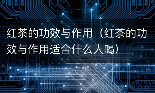 红茶的功效与作用（红茶的功效与作用适合什么人喝）
