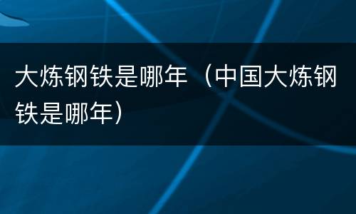 大炼钢铁是哪年（中国大炼钢铁是哪年）
