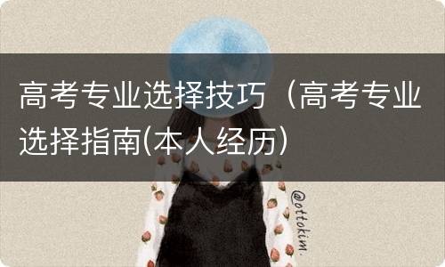 高考专业选择技巧（高考专业选择指南(本人经历）