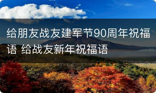 给朋友战友建军节90周年祝福语 给战友新年祝福语
