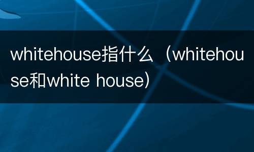 whitehouse指什么（whitehouse和white house）