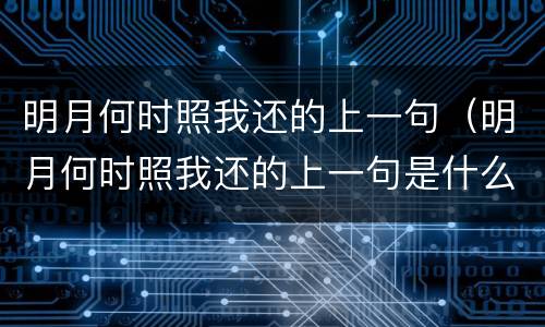 明月何时照我还的上一句（明月何时照我还的上一句是什么作者又是谁）