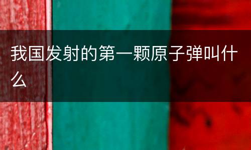 我国发射的第一颗原子弹叫什么