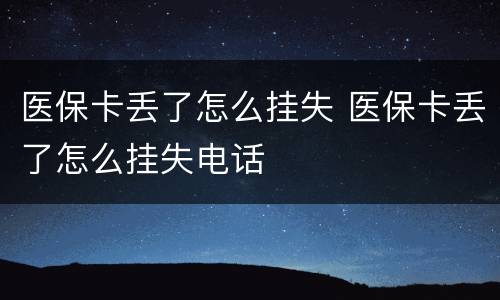 医保卡丢了怎么挂失 医保卡丢了怎么挂失电话