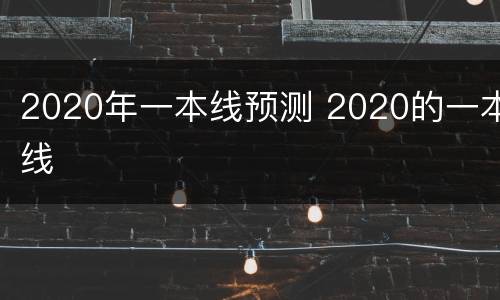 2020年一本线预测 2020的一本线