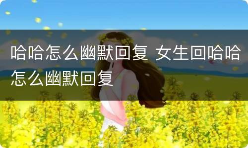 哈哈怎么幽默回复 女生回哈哈怎么幽默回复
