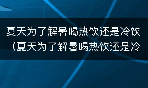 夏天为了解暑喝热饮还是冷饮（夏天为了解暑喝热饮还是冷饮呢）