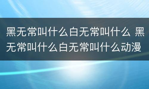 黑无常叫什么白无常叫什么 黑无常叫什么白无常叫什么动漫