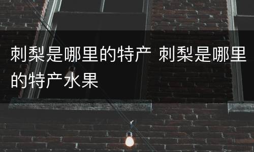 刺梨是哪里的特产 刺梨是哪里的特产水果