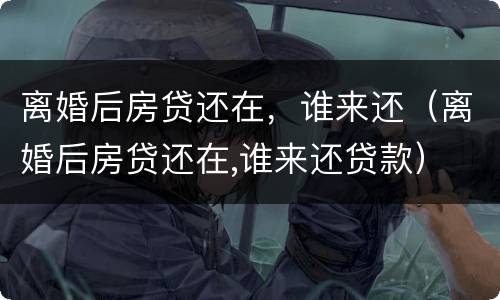 离婚后房贷还在，谁来还（离婚后房贷还在,谁来还贷款）