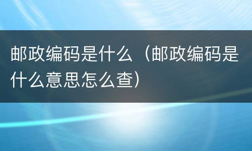 邮政编码是什么（邮政编码是什么意思怎么查）