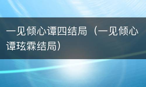 一见倾心谭四结局（一见倾心谭玹霖结局）