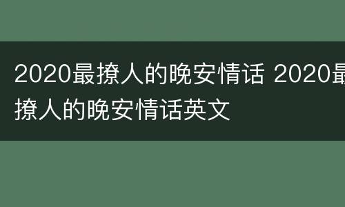 2020最撩人的晚安情话 2020最撩人的晚安情话英文