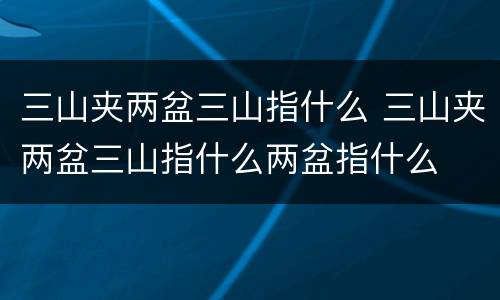 三山夹两盆三山指什么 三山夹两盆三山指什么两盆指什么