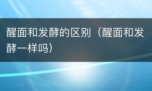 醒面和发酵的区别（醒面和发酵一样吗）