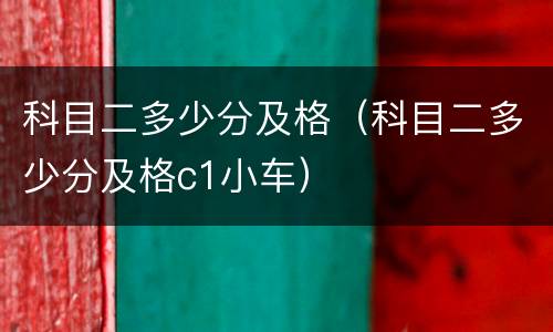 科目二多少分及格（科目二多少分及格c1小车）