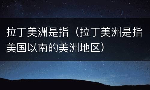 拉丁美洲是指（拉丁美洲是指美国以南的美洲地区）
