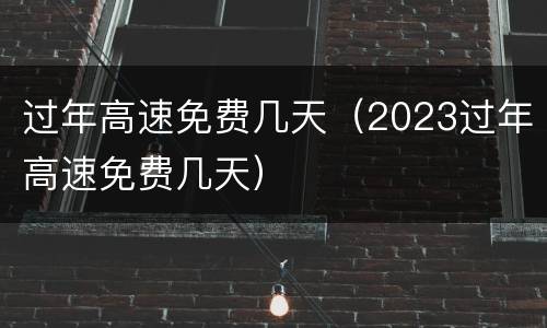 过年高速免费几天（2023过年高速免费几天）