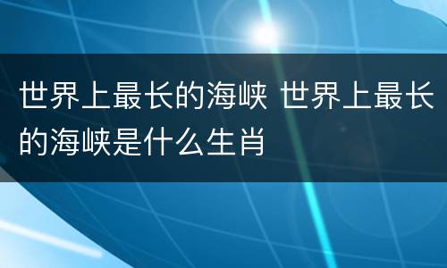 世界上最长的海峡 世界上最长的海峡是什么生肖