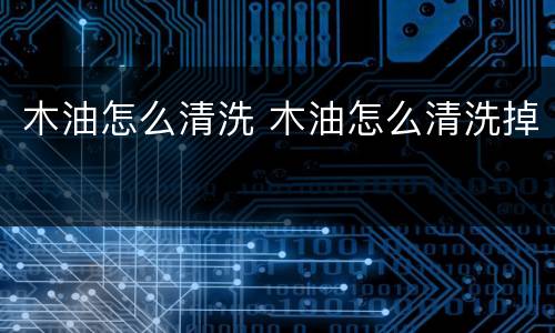 木油怎么清洗 木油怎么清洗掉