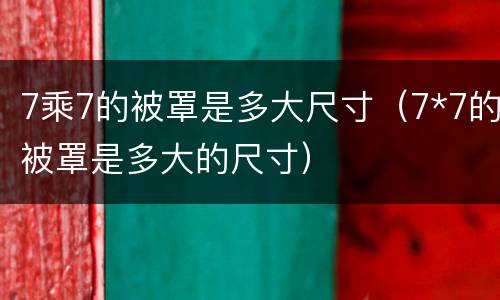 7乘7的被罩是多大尺寸（7*7的被罩是多大的尺寸）