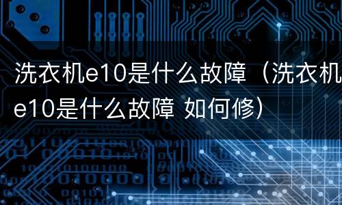 洗衣机e10是什么故障（洗衣机e10是什么故障 如何修）