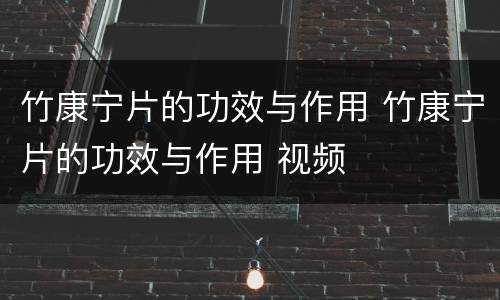 竹康宁片的功效与作用 竹康宁片的功效与作用 视频