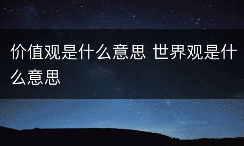价值观是什么意思 世界观是什么意思