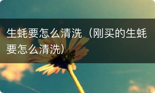 生蚝要怎么清洗（刚买的生蚝要怎么清洗）