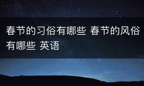 春节的习俗有哪些 春节的风俗有哪些 英语