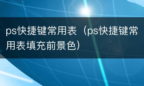 ps快捷键常用表（ps快捷键常用表填充前景色）