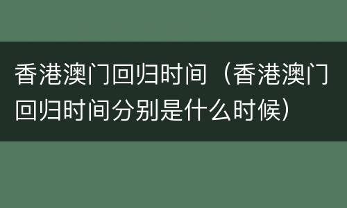 香港澳门回归时间（香港澳门回归时间分别是什么时候）