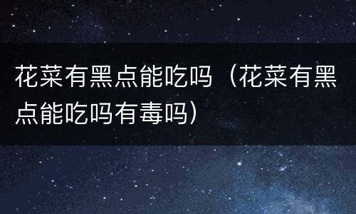 花菜有黑点能吃吗（花菜有黑点能吃吗有毒吗）