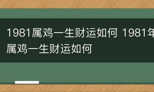 1981属鸡一生财运如何 1981年属鸡一生财运如何