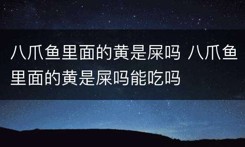八爪鱼里面的黄是屎吗 八爪鱼里面的黄是屎吗能吃吗