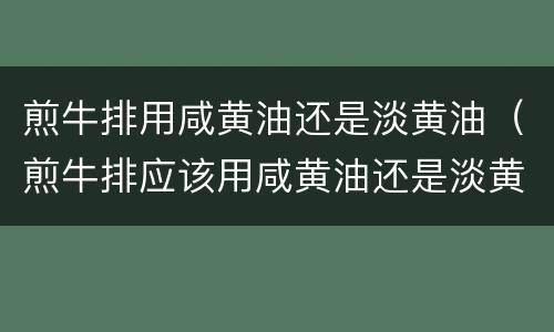 煎牛排用咸黄油还是淡黄油（煎牛排应该用咸黄油还是淡黄油）