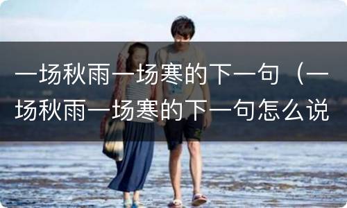一场秋雨一场寒的下一句（一场秋雨一场寒的下一句怎么说）
