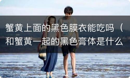蟹黄上面的黑色膜衣能吃吗（和蟹黄一起的黑色膏体是什么）