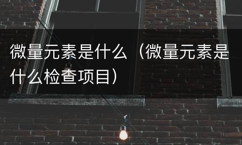 微量元素是什么（微量元素是什么检查项目）