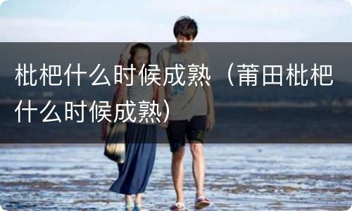 枇杷什么时候成熟（莆田枇杷什么时候成熟）