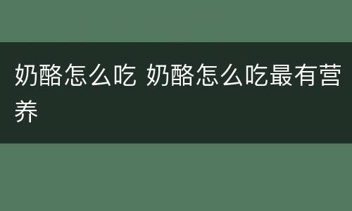 奶酪怎么吃 奶酪怎么吃最有营养