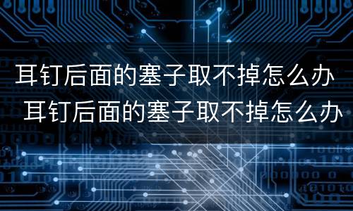 耳钉后面的塞子取不掉怎么办 耳钉后面的塞子取不掉怎么办蝴蝶扣