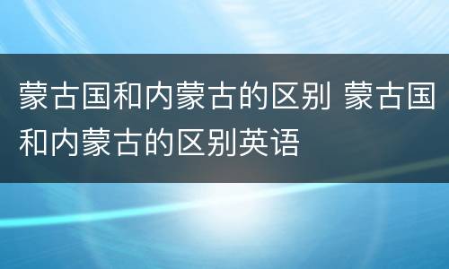 蒙古国和内蒙古的区别 蒙古国和内蒙古的区别英语