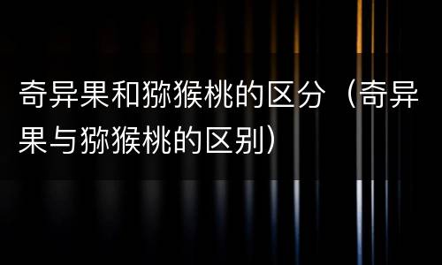 奇异果和猕猴桃的区分（奇异果与猕猴桃的区别）