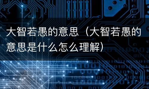 大智若愚的意思（大智若愚的意思是什么怎么理解）