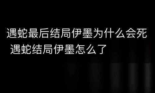 遇蛇最后结局伊墨为什么会死 遇蛇结局伊墨怎么了