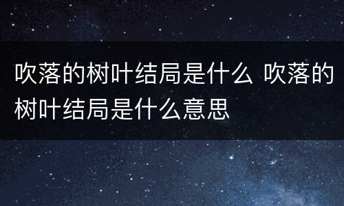 吹落的树叶结局是什么 吹落的树叶结局是什么意思